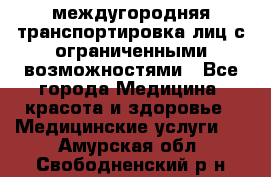 междугородняя транспортировка лиц с ограниченными возможностями - Все города Медицина, красота и здоровье » Медицинские услуги   . Амурская обл.,Свободненский р-н